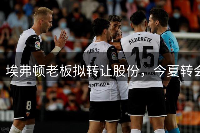 埃弗顿老板拟转让股份，今夏转会决策引发球迷反弹